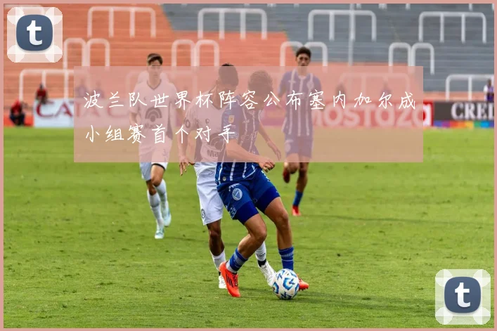 波兰队世界杯阵容公布塞内加尔成小组赛首个对手