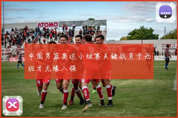 中国男篮奥运小组赛关键战负于西班牙无缘八强