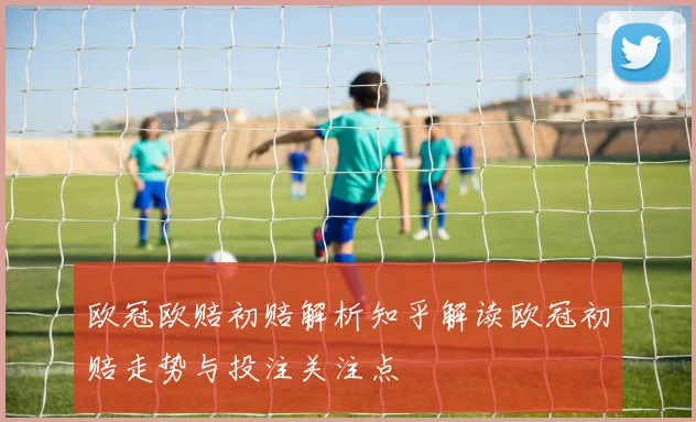 欧冠欧赔初赔解析知乎解读欧冠初赔走势与投注关注点