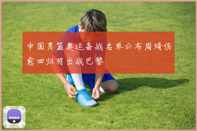 中国男篮奥运备战名单公布周琦伤愈回归将出战巴黎