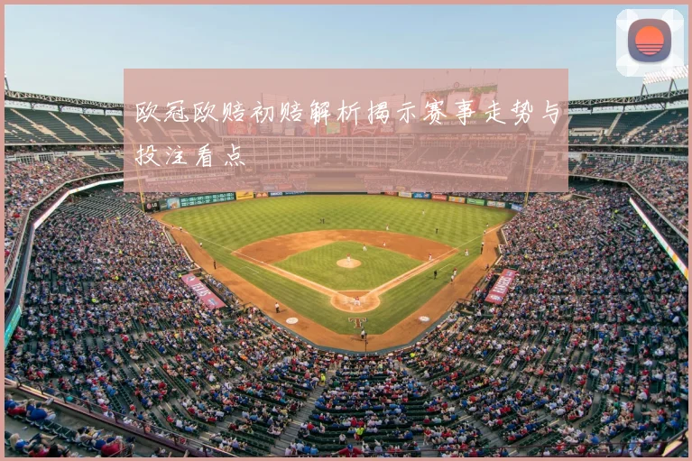 欧冠欧赔初赔解析揭示赛事走势与投注看点