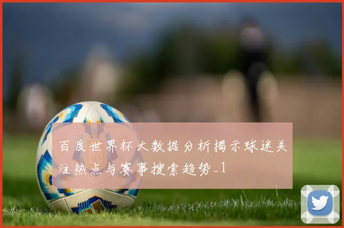 百度世界杯大数据分析揭示球迷关注热点与赛事搜索趋势_1