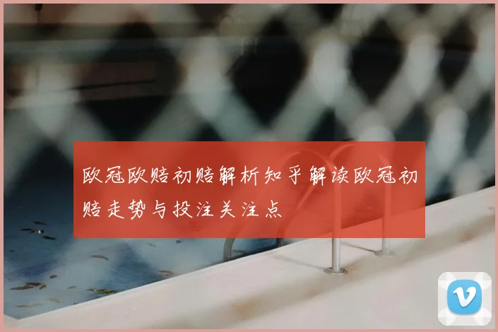 欧冠欧赔初赔解析知乎解读欧冠初赔走势与投注关注点