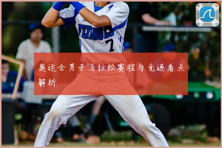 奥运会男子马拉松赛程与竞逐看点解析