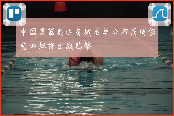 中国男篮奥运备战名单公布周琦伤愈回归将出战巴黎