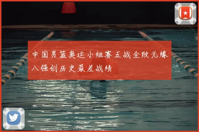 中国男篮奥运小组赛五战全败无缘八强创历史最差战绩