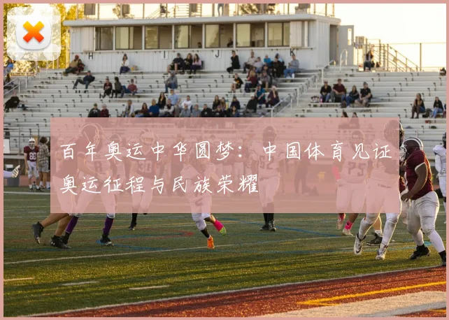 百年奥运中华圆梦：中国体育见证奥运征程与民族荣耀