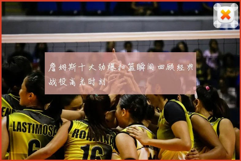 詹姆斯十大劲爆扣篮瞬间回顾经典战役高光时刻