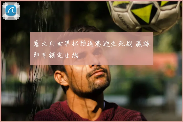 意大利世界杯预选赛迎生死战 赢球即可锁定出线