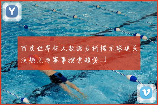 百度世界杯大数据分析揭示球迷关注热点与赛事搜索趋势_1