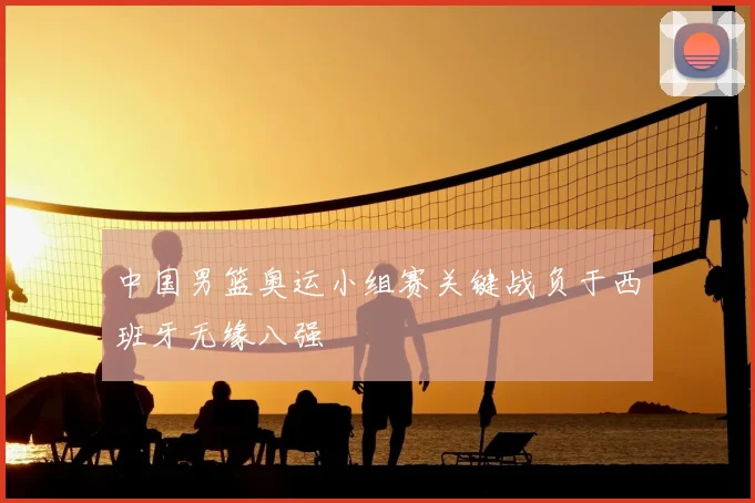 中国男篮奥运小组赛关键战负于西班牙无缘八强