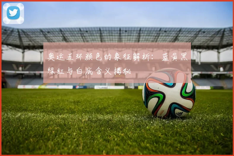 奥运五环颜色的象征解析:蓝黄黑绿红与白底含义揭秘